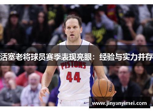 活塞老将球员赛季表现亮眼：经验与实力并存