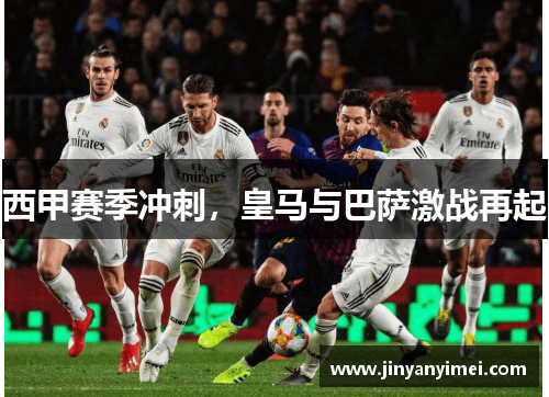 西甲赛季冲刺，皇马与巴萨激战再起