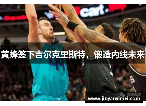 黄蜂签下吉尔克里斯特，锻造内线未来