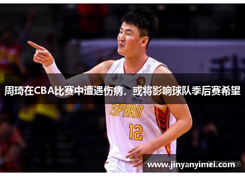 周琦在CBA比赛中遭遇伤病，或将影响球队季后赛希望