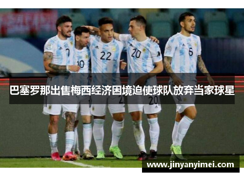 巴塞罗那出售梅西经济困境迫使球队放弃当家球星