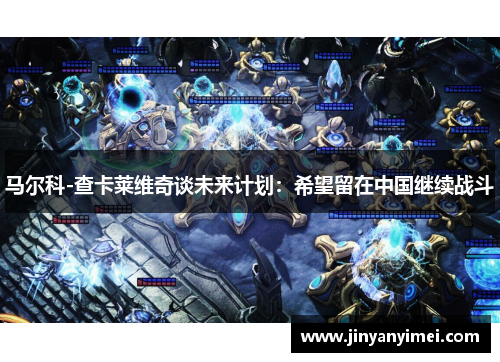 马尔科-查卡莱维奇谈未来计划：希望留在中国继续战斗