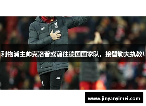 利物浦主帅克洛普或前往德国国家队，接替勒夫执教！