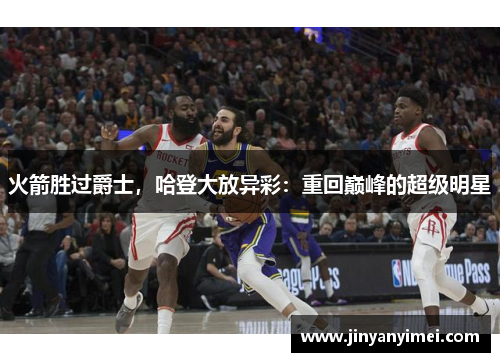 火箭胜过爵士，哈登大放异彩：重回巅峰的超级明星