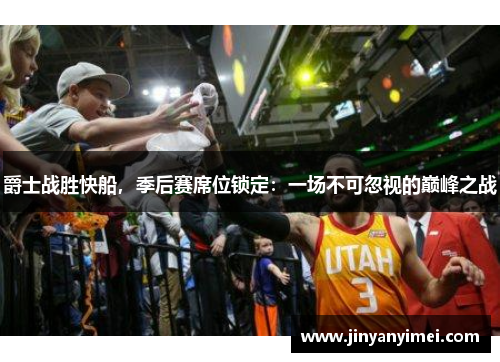 爵士战胜快船，季后赛席位锁定：一场不可忽视的巅峰之战