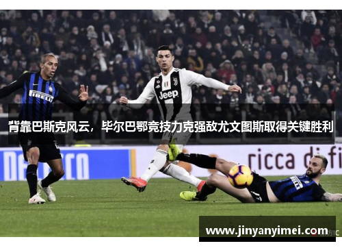 背靠巴斯克风云，毕尔巴鄂竞技力克强敌尤文图斯取得关键胜利