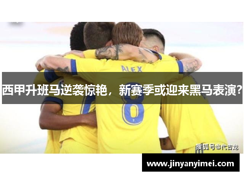 西甲升班马逆袭惊艳，新赛季或迎来黑马表演？