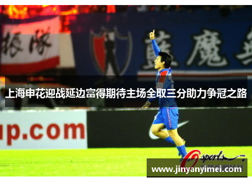 上海申花迎战延边富得期待主场全取三分助力争冠之路