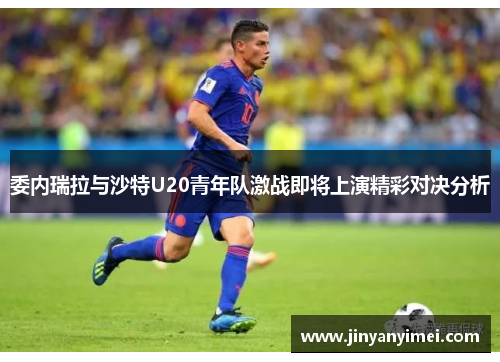 委内瑞拉与沙特U20青年队激战即将上演精彩对决分析