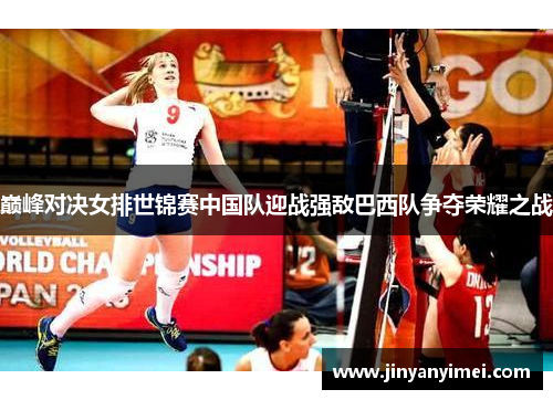 巅峰对决女排世锦赛中国队迎战强敌巴西队争夺荣耀之战