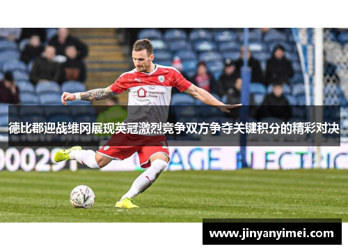 德比郡迎战维冈展现英冠激烈竞争双方争夺关键积分的精彩对决