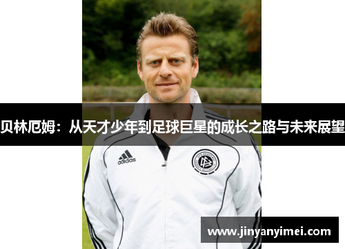 贝林厄姆：从天才少年到足球巨星的成长之路与未来展望