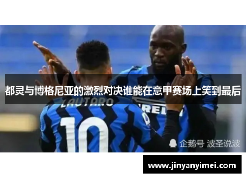 都灵与博格尼亚的激烈对决谁能在意甲赛场上笑到最后