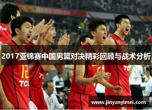 2017亚锦赛中国男篮对决精彩回顾与战术分析