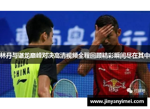 林丹与谌龙巅峰对决高清视频全程回顾精彩瞬间尽在其中