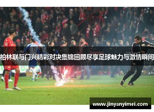 柏林联与门兴精彩对决集锦回顾尽享足球魅力与激情瞬间