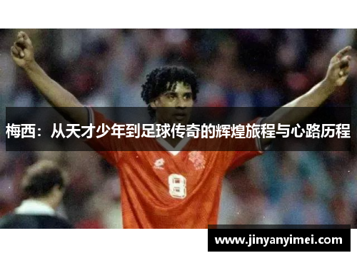 梅西：从天才少年到足球传奇的辉煌旅程与心路历程