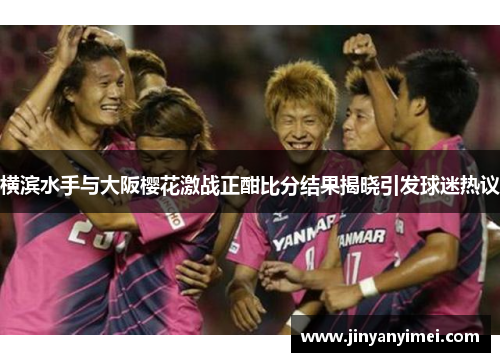 横滨水手与大阪樱花激战正酣比分结果揭晓引发球迷热议