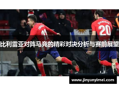 比利雷亚对阵马竞的精彩对决分析与赛前展望