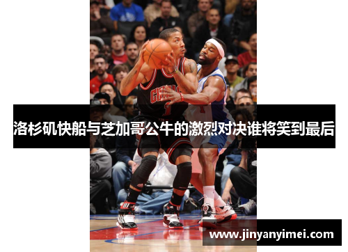 洛杉矶快船与芝加哥公牛的激烈对决谁将笑到最后