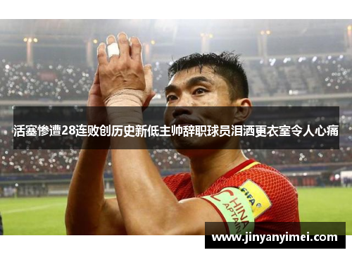 活塞惨遭28连败创历史新低主帅辞职球员泪洒更衣室令人心痛