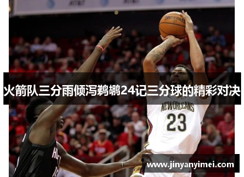 火箭队三分雨倾泻鹈鹕24记三分球的精彩对决