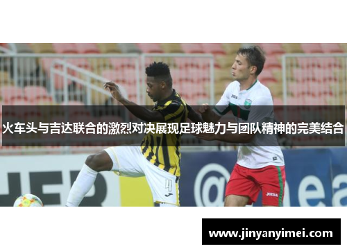 火车头与吉达联合的激烈对决展现足球魅力与团队精神的完美结合
