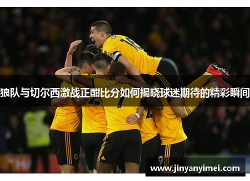 狼队与切尔西激战正酣比分如何揭晓球迷期待的精彩瞬间