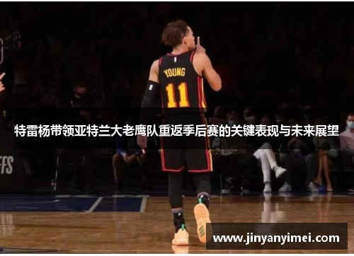 特雷杨带领亚特兰大老鹰队重返季后赛的关键表现与未来展望