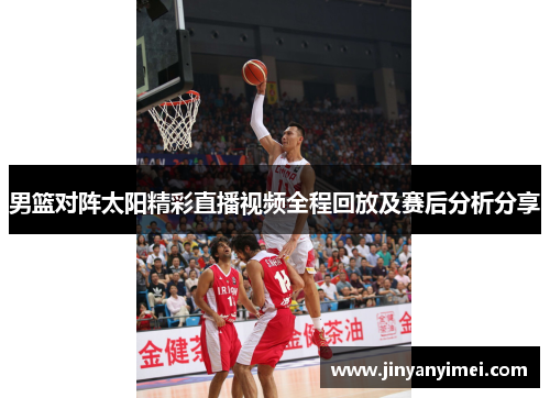 男篮对阵太阳精彩直播视频全程回放及赛后分析分享