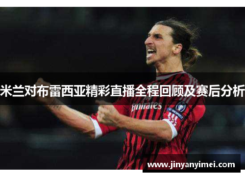 米兰对布雷西亚精彩直播全程回顾及赛后分析