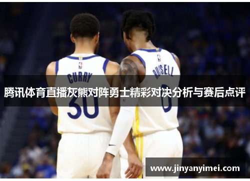腾讯体育直播灰熊对阵勇士精彩对决分析与赛后点评